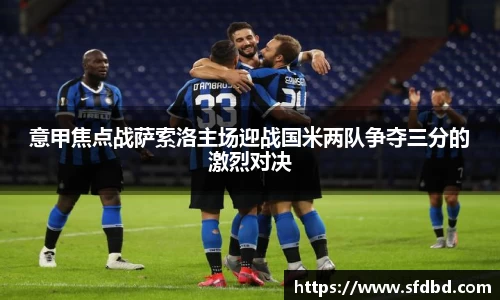 意甲焦点战萨索洛主场迎战国米两队争夺三分的激烈对决