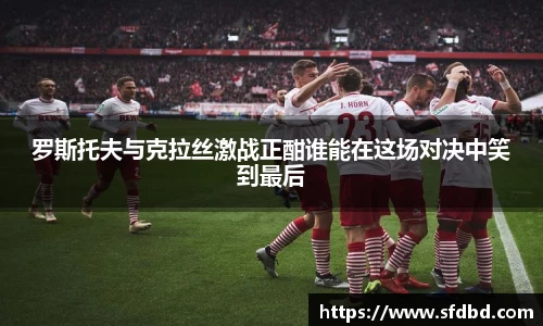 罗斯托夫与克拉丝激战正酣谁能在这场对决中笑到最后